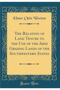 The Relation of Land Tenure to the Use of the Arid Grazing Lands of the Southwestern States (Classic Reprint)