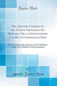 Sul Genuino Contenuto del Codice Veronese E Sui Rapporti Tra Le Institutiones E Le Res Cottidianae Di Gaio: Con Un' Appendice Intorno AI Compilatori E Alle Fonti Delle Ist. Di Giustiniano (Classic Reprint)