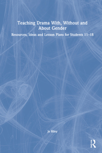 Teaching Drama With, Without and About Gender: Resources, Ideas and Lesson Plans for Students 11-18