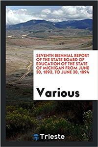 Seventh Biennial Report of the State Board of Education of the State of Michigan from June 30, 1892, to June 30, 1894