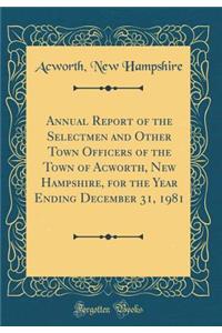 Annual Report of the Selectmen and Other Town Officers of the Town of Acworth, New Hampshire, for the Year Ending December 31, 1981 (Classic Reprint)