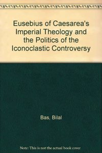 Eusebius of Caesarea's Imperial Theology and the Politics of the Iconoclastic Controversy