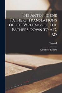 Ante-Nicene Fathers. Translations of the Writings of the Fathers Down to A.D. 325; Volume I