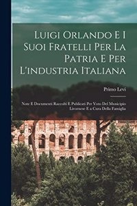 Luigi Orlando E I Suoi Fratelli Per La Patria E Per L'industria Italiana: Note E Documenti Raccolti E Publicati Per Voto Del Municipio Livornese E a Cura Della Famiglia