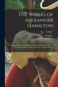 Works of Alexander Hamilton; Containing His Correspondence, and His Political and Official Writings, Exclusive of the Federalist, Civil and Military; Volume 1