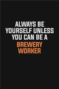 Always Be Yourself Unless You Can Be A Brewery Worker