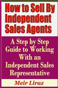 How to Sell by Independent Sales Agents - A Step by Step Guide to Working with an Independent Sales Representative