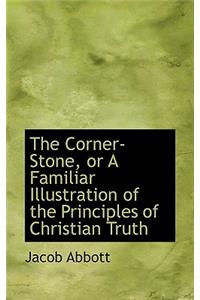 The Corner-Stone, or a Familiar Illustration of the Principles of Christian Truth