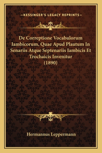 De Correptione Vocabulorum Iambicorum, Quae Apud Plautum In Senariis Atque Septenariis Iambicis Et Trochaicis Invenitur (1890)