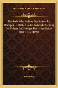 Die Rechtliche Stellung Des Kaisers Im Heutigen Deutschen Redie Rechtliche Stellung Des Kaisers Im Heutigen Deutschen Reiche (1898) Iche (1898)