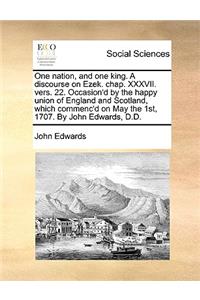 One Nation, and One King. a Discourse on Ezek. Chap. XXXVII. Vers. 22. Occasion'd by the Happy Union of England and Scotland, Which Commenc'd on May the 1st, 1707. by John Edwards, D.D.