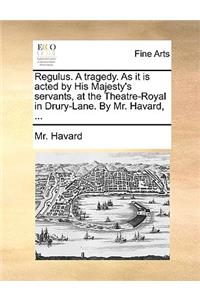 Regulus. a Tragedy. as It Is Acted by His Majesty's Servants, at the Theatre-Royal in Drury-Lane. by Mr. Havard, ...