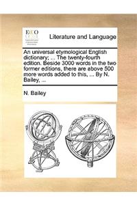 An Universal Etymological English Dictionary; ... the Twenty-Fourth Edition. Beside 3000 Words in the Two Former Editions, There Are Above 500 More Words Added to This, ... by N. Bailey, ...