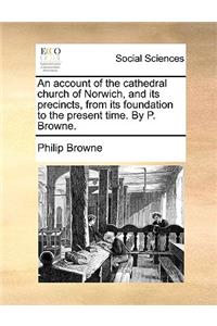 An account of the cathedral church of Norwich, and its precincts, from its foundation to the present time. By P. Browne.