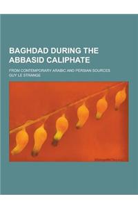 Baghdad During the Abbasid Caliphate; From Contemporary Arabic and Persian Sources