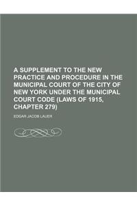 A Supplement to the New Practice and Procedure in the Municipal Court of the City of New York Under the Municipal Court Code (Laws of 1915, Chapter