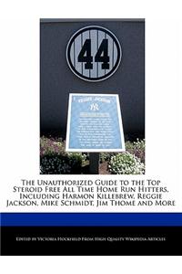 The Unauthorized Guide to the Top Steroid Free All Time Home Run Hitters, Including Harmon Killebrew, Reggie Jackson, Mike Schmidt, Jim Thome and More