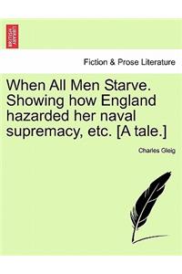 When All Men Starve. Showing How England Hazarded Her Naval Supremacy, Etc. [A Tale.]