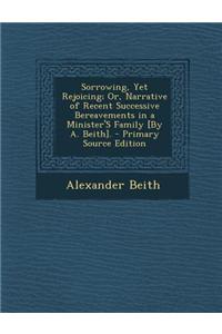 Sorrowing, Yet Rejoicing; Or, Narrative of Recent Successive Bereavements in a Minister's Family [By A. Beith].