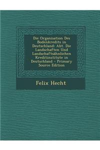 Die Organisation Des Bodenkredits in Deutschland: Abt. Die Landschaften Und Landschaftsahnlichen Kreditinstitute in Deutschland - Primary Source Edition