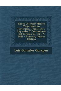 Epoca Colonial: Mexico Viejo; Noticias Historicas, Tradiciones, Leyendas y Costumbres del Periodo de 1521 a 1821 - Primary Source Edit