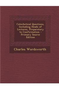 Catechetical Questions, Including Heads of Lectures, Preparatory to Confirmation - Primary Source Edition