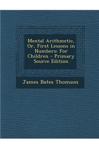 Mental Arithmetic, Or, First Lessons in Numbers: For Children