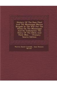 History of the RAM Fleet and the Mississippi Marine Brigade in the War for the Union on the Mississippi and Its Tributaries: The Story of the Ellets and Their Men...