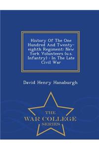 History of the One Hundred and Twenty-Eighth Regiment: New York Volunteers (U.S. Infantry): In the Late Civil War - War College Series