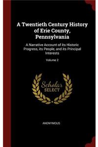 A Twentieth Century History of Erie County, Pennsylvania: A Narrative Account of its Historic Progress, its People, and its Principal Interests; Volume 2