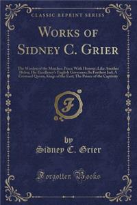 Works of Sidney C. Grier: The Warden of the Marches; Peace with Honour; Like Another Helen; His Excellency's English Governess; In Furthest Ind; A Crowned Queen; Kings of the East; The Prince of the Captivity (Classic Reprint)