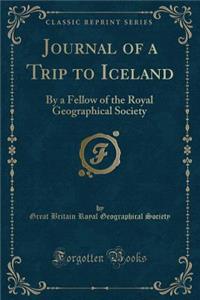 Journal of a Trip to Iceland: By a Fellow of the Royal Geographical Society (Classic Reprint)