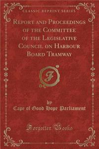 Report and Proceedings of the Committee of the Legislative Council on Harbour Board Tramway (Classic Reprint)