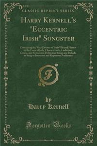 Harry Kernell's Eccentric Irish Songster: Containing the Very Essence of Irish Wit and Humor in the Form of Jolly, Characteristic, Ludicrous, Comic, and Semicomic Hibernian Songs and Ballads, as Sung to Immense and Rapturous Audiences (Classic Repr