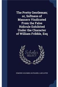 The Pretty Gentleman; or, Softness of Manners Vindicated From the False Ridicule Exhibited Under the Character of William Fribble, Esq