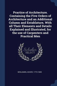 Practice of Architecture. Containing the Five Orders of Architecture and an Additional Column and Entablature, With all Their Elements and Details Explained and Illustrated, for the use of Carpenters and Practical Men