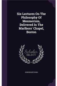 Six Lectures On The Philosophy Of Mesmerism, Delivered In The Marlboro' Chapel, Boston
