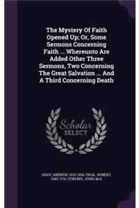 The Mystery Of Faith Opened Up; Or, Some Sermons Concerning Faith ... Whereunto Are Added Other Three Sermons, Two Concerning The Great Salvation ... And A Third Concerning Death