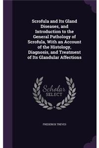 Scrofula and Its Gland Diseases, and Introduction to the General Pathology of Scrofula, With an Account of the Histology, Diagnosis, and Treatment of Its Glandular Affections