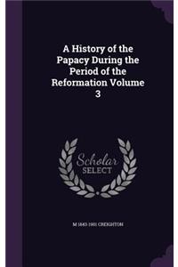 A History of the Papacy During the Period of the Reformation Volume 3