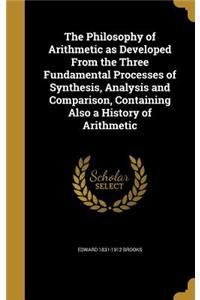 The Philosophy of Arithmetic as Developed from the Three Fundamental Processes of Synthesis, Analysis and Comparison, Containing Also a History of Arithmetic