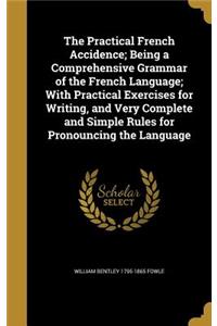 The Practical French Accidence; Being a Comprehensive Grammar of the French Language; With Practical Exercises for Writing, and Very Complete and Simple Rules for Pronouncing the Language