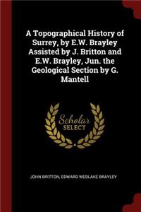 Topographical History of Surrey, by E.W. Brayley Assisted by J. Britton and E.W. Brayley, Jun. the Geological Section by G. Mantell