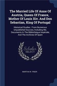 The Married Life Of Anne Of Austria, Queen Of France, Mother Of Louis Xiv. And Don Sebastian, King Of Portugal