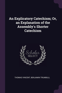 An Explicatory Catechism; Or, an Explanation of the Assembly's Shorter Catechism