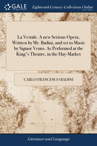 La Vestale. A new Serious Opera, Written by Mr. Badini, and set to Music by Signor Vento. As Performed at the King's Theatre, in the Hay-Market