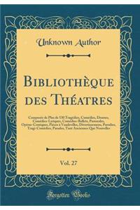 BibliothÃ¨que Des ThÃ©atres, Vol. 27: ComposÃ©e de Plus de 530 TragÃ©dies, ComÃ©dies, Drames, ComÃ©dies-Lyriques, ComÃ©dies-Ballets, Pastorales, OpÃ©ras-Comiques, PiÃ©ces Ã? Vaudevilles, Divertissemens, Parodies, Tragi-ComÃ¨dies, Parades, Tant Anci