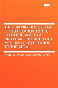 The Luminiferous Ether: (i) Its Relation to the Electron and to a Universal Interstellar Medium; (II) Its Relation to the Atom