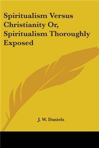 Spiritualism Versus Christianity Or, Spiritualism Thoroughly Exposed