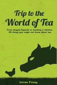 Trip to the World of Tea: From Dragon Legends to Smoking a Chicken, 99 Things You Might Not Know about Tea
